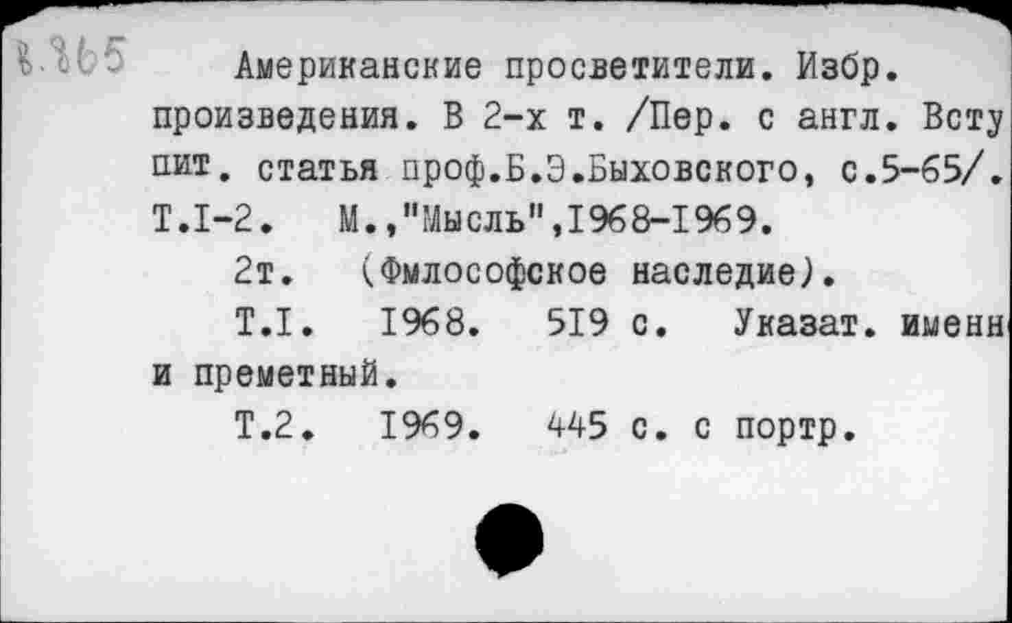 ﻿Американские просветители. Избр.
произведения. В 2-х т. /Пер. с англ. Вету пит. статья проф.Б.Э.Быховского, с.5-65/.
Т.1-2.	М.,"Мысль",1968-1969.
2т. (Философское наследие).
T.I. 1968.	519 с. Указат. имени
и преметный.
Т.2.	1969.	445 с. с портр.